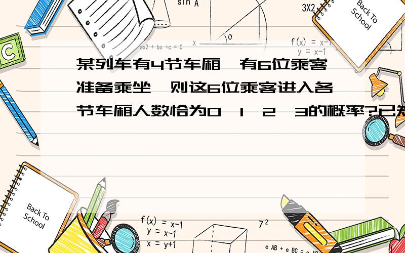 某列车有4节车厢,有6位乘客准备乘坐,则这6位乘客进入各节车厢人数恰为0,1,2,3的概率?已知每位乘客进入每节车厢是等可能的.详细步骤1xiexie