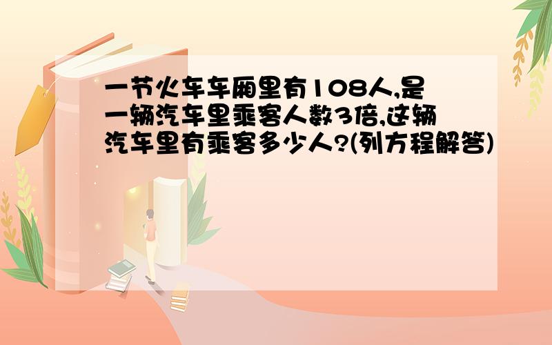 一节火车车厢里有108人,是一辆汽车里乘客人数3倍,这辆汽车里有乘客多少人?(列方程解答)