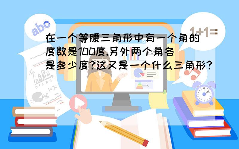 在一个等腰三角形中有一个角的度数是100度,另外两个角各是多少度?这又是一个什么三角形?