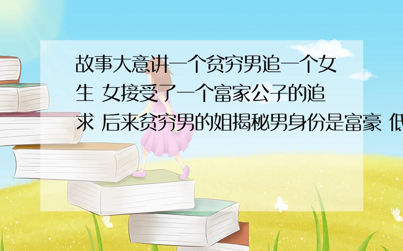 故事大意讲一个贫穷男追一个女生 女接受了一个富家公子的追求 后来贫穷男的姐揭秘男身份是富豪 低调王者