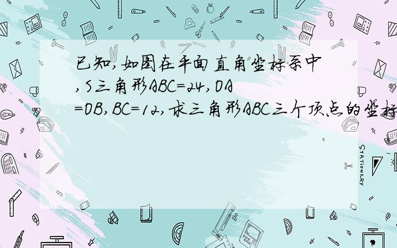 已知,如图在平面直角坐标系中,S三角形ABC=24,OA=OB,BC=12,求三角形ABC三个顶点的坐标.