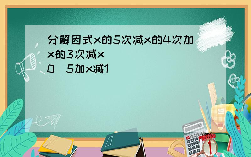 分解因式x的5次减x的4次加x的3次减xﾁ0ﾅ5加x减1