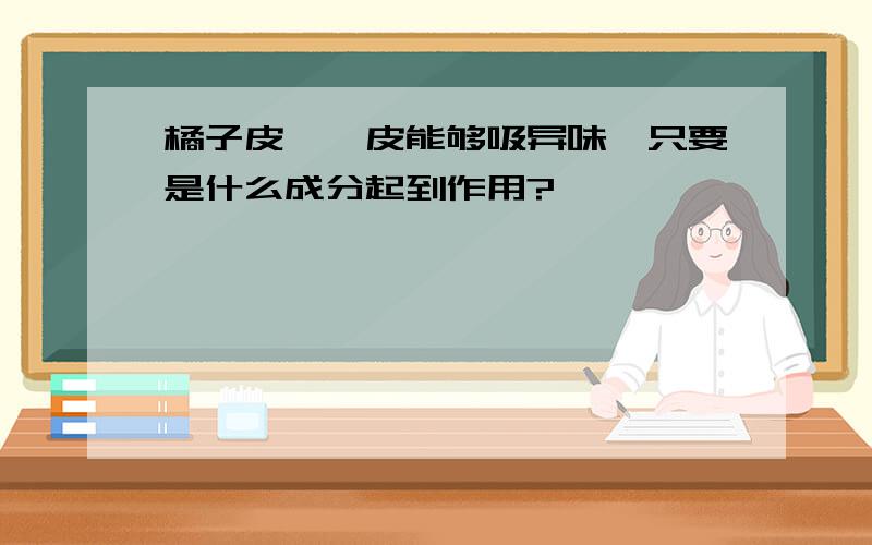 橘子皮、柚皮能够吸异味,只要是什么成分起到作用?