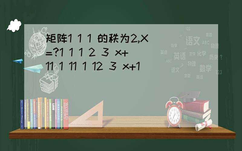 矩阵1 1 1 的秩为2,X=?1 1 1 2 3 x+11 1 11 1 12 3 x+1