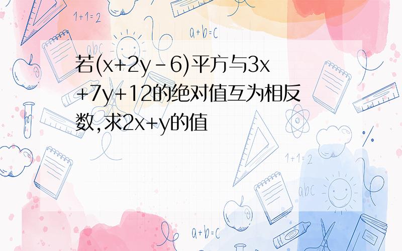 若(x+2y-6)平方与3x+7y+12的绝对值互为相反数,求2x+y的值