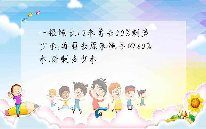 一根绳长12米剪去20%剩多少米,再剪去原来绳子的60%米,还剩多少米