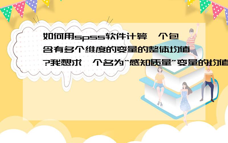 如何用spss软件计算一个包含有多个维度的变量的整体均值?我想求一个名为“感知质量”变量的均值,该变量包含4个维度（分别为工艺水平、可靠性、创新性和设计水平）,如果要计算“感知