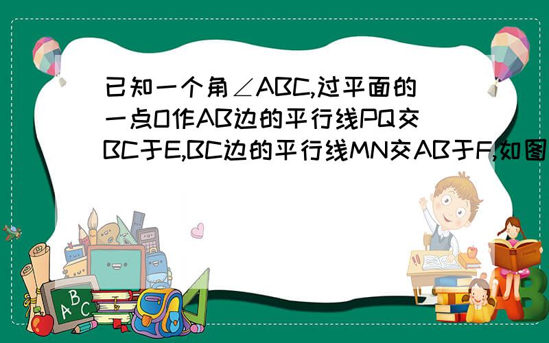 已知一个角∠ABC,过平面的一点O作AB边的平行线PQ交BC于E,BC边的平行线MN交AB于F,如图所示,试探索∠ABC与两条平行线所成角之间的关系,并说明你的结论.（1）∠ABC与∠PON,∠M0Q的关系是：___________