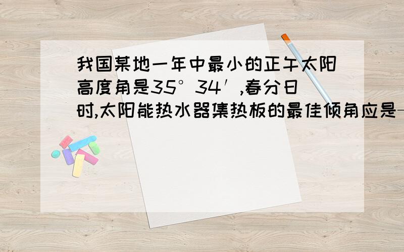 我国某地一年中最小的正午太阳高度角是35°34′,春分日时,太阳能热水器集热板的最佳倾角应是—