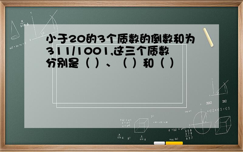 小于20的3个质数的倒数和为311/1001,这三个质数分别是（ ）、（ ）和（ ）