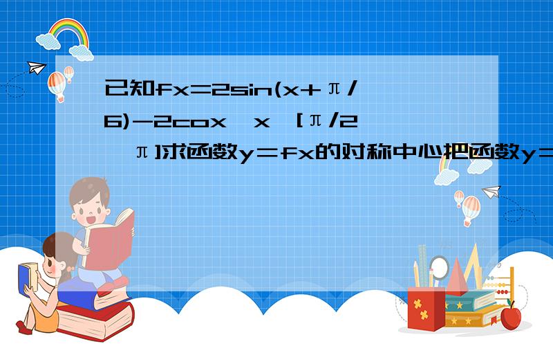 已知fx=2sin(x+π/6)-2cox,x∈[π/2,π]求函数y＝fx的对称中心把函数y＝fx的图像按向量m平移得到函数gx的图像，若函数gx是偶函数，写出m绝对值最小的向量m的坐标。