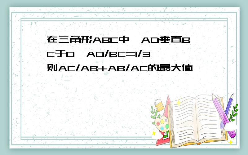 在三角形ABC中,AD垂直BC于D,AD/BC=1/3,则AC/AB+AB/AC的最大值