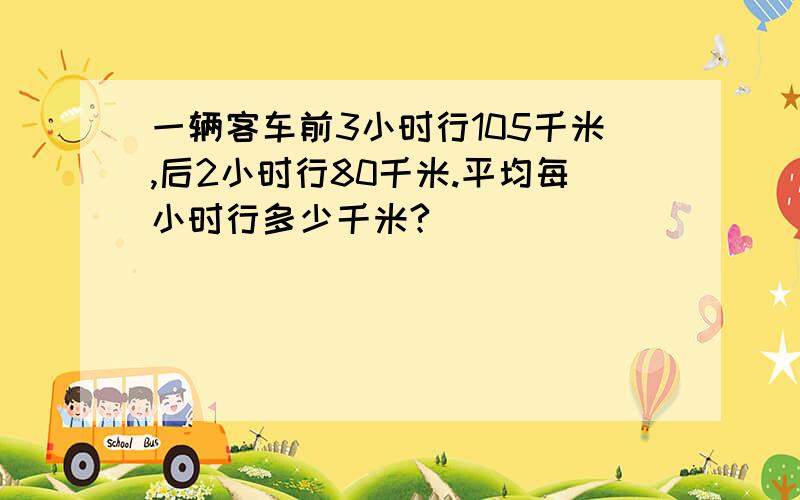 一辆客车前3小时行105千米,后2小时行80千米.平均每小时行多少千米?