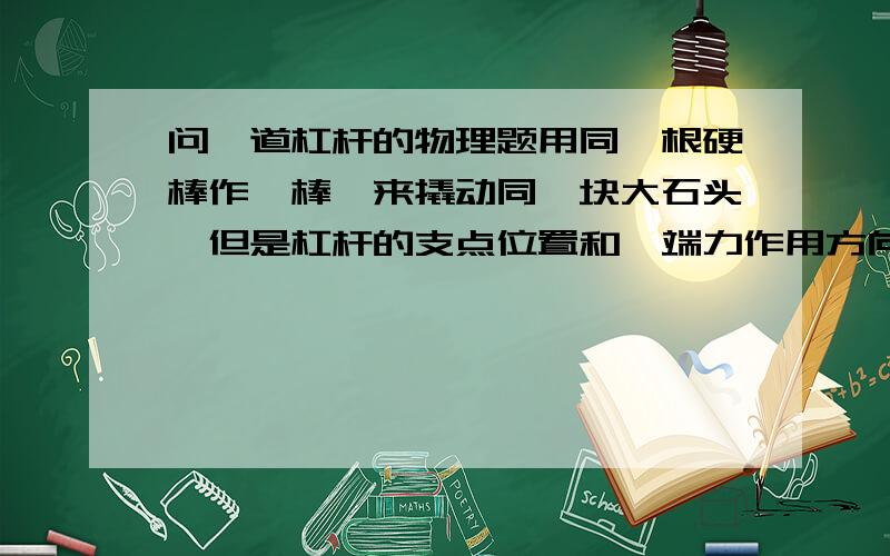 问一道杠杆的物理题用同一根硬棒作橇棒,来撬动同一块大石头,但是杠杆的支点位置和一端力作用方向不同.则棒端能撬动石块最小力分别为F1,F2.其大小为_________.