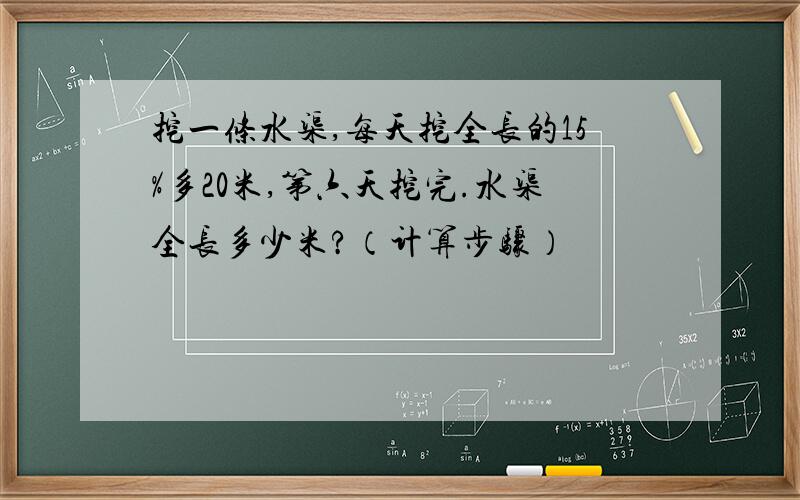 挖一条水渠,每天挖全长的15%多20米,第六天挖完.水渠全长多少米?（计算步骤）