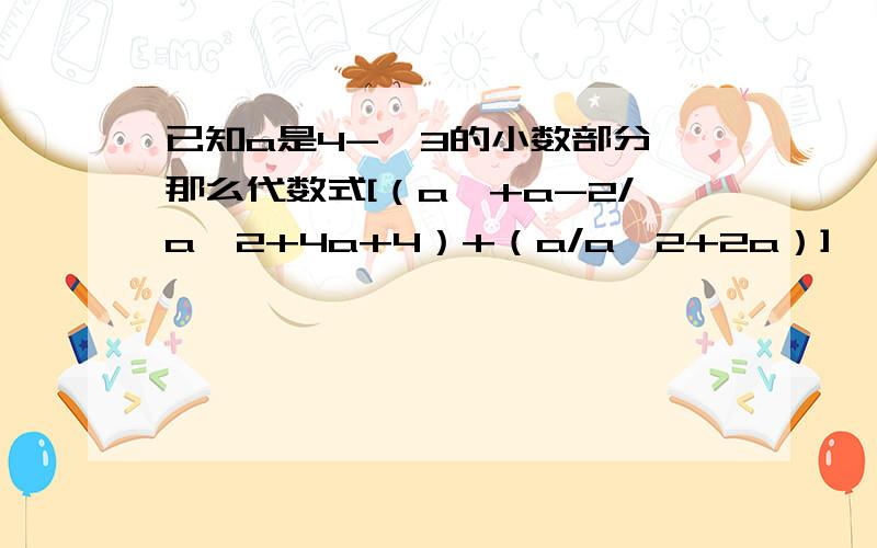 已知a是4-√3的小数部分,那么代数式[（a^+a-2/a^2+4a+4）+（a/a^2+2a）]*（a-4/a）的值为?