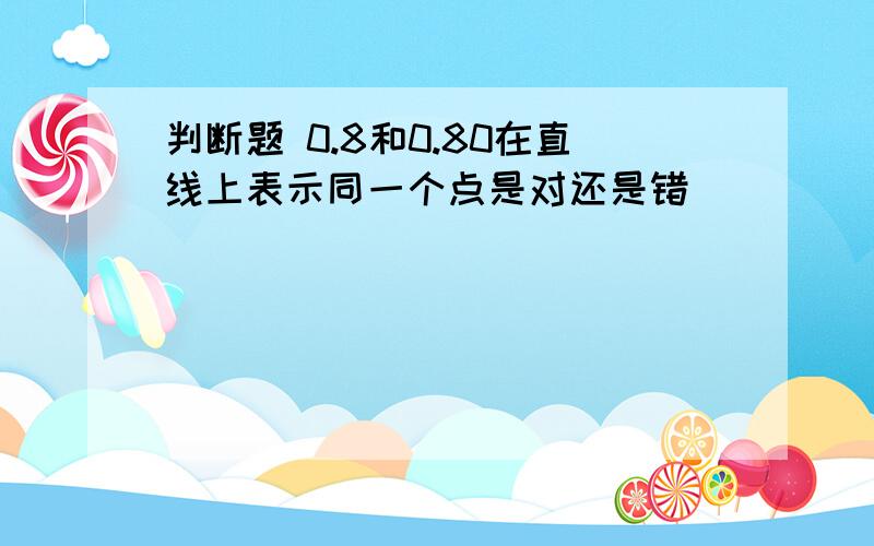 判断题 0.8和0.80在直线上表示同一个点是对还是错