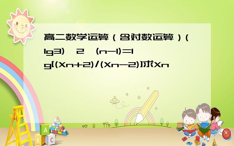 高二数学运算（含对数运算）(lg3)*2^(n-1)=lg[(Xn+2)/(Xn-2)]求Xn