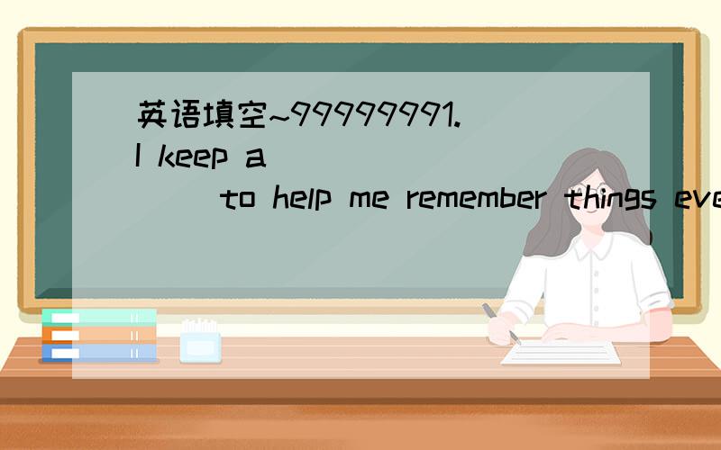 英语填空~99999991.I keep a _______ to help me remember things every day.2.Can you help me to ______ the classroom?