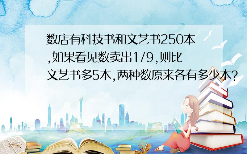 数店有科技书和文艺书250本,如果看见数卖出1/9,则比文艺书多5本,两种数原来各有多少本?