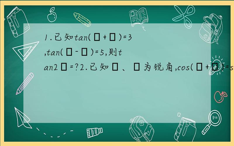 1.已知tan(α+β)=3,tan(α-β)=5,则tan2α=?2.已知α、β为锐角,cos(α+β)=sin(α-β),则tanα=?