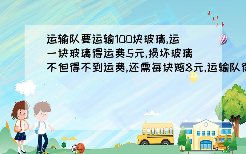 运输队要运输100块玻璃,运一块玻璃得运费5元,损坏玻璃不但得不到运费,还需每块赔8元,运输队得运费448打破了多少块玻璃?