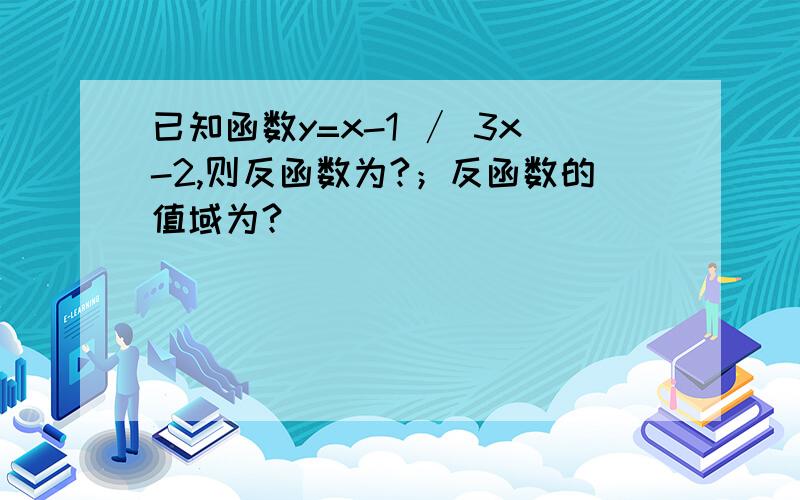 已知函数y=x-1 ∕ 3x-2,则反函数为?；反函数的值域为?