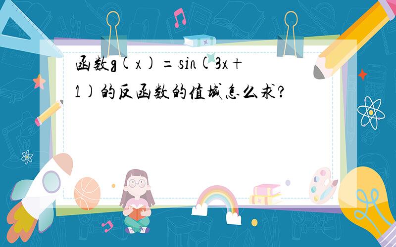 函数g(x)=sin(3x+1)的反函数的值域怎么求?