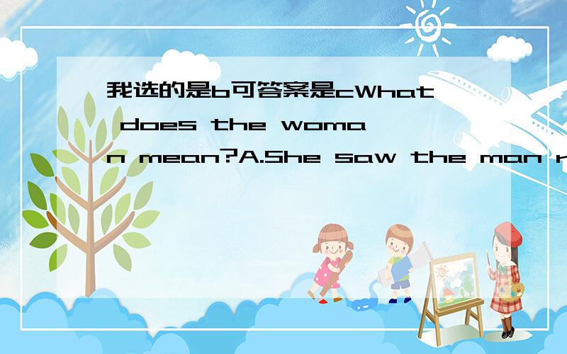 我选的是b可答案是cWhat does the woman mean?A.She saw the man run out.B.She thought the man’s laundry was done badlyC.She was sorry the man couldn’t finish his laundryM:I am running out of coins doing my laundry.W:That’s too bad.