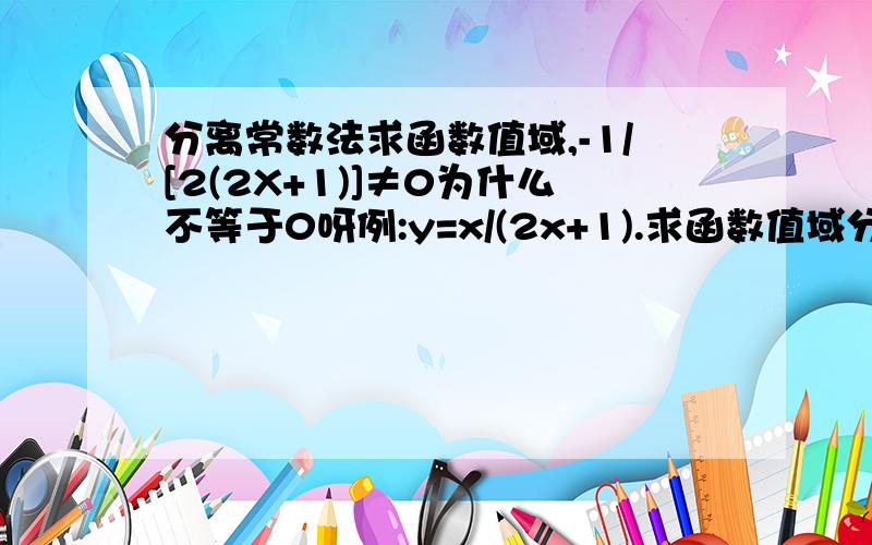 分离常数法求函数值域,-1/[2(2X+1)]≠0为什么不等于0呀例:y=x/(2x+1).求函数值域分离常数法,就是把分子中含X的项分离掉,即分子不X项.Y=X/(2X+1)=[1/2*(2X+1)-1/2]/(2X+1)=1/2-1/[2(2X+1)].即有,-1/[2(2X+1)]≠0,Y≠1