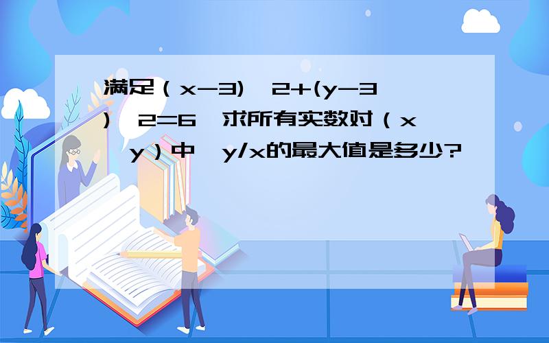 满足（x-3)^2+(y-3)^2=6,求所有实数对（x,y）中,y/x的最大值是多少?