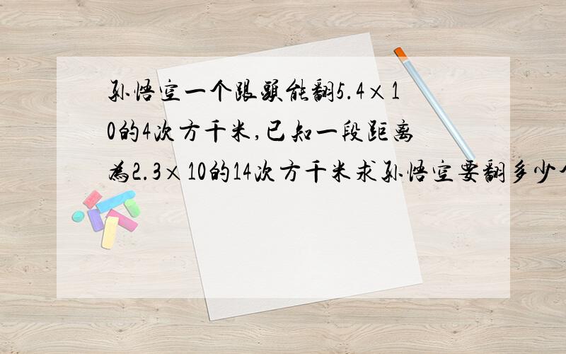 孙悟空一个跟头能翻5.4×10的4次方千米,已知一段距离为2.3×10的14次方千米求孙悟空要翻多少个跟头才能到,已知翻一个跟头要一秒,求他要翻多少年才能到