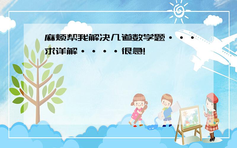 麻烦帮我解决几道数学题···求详解····很急!