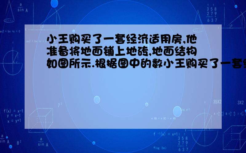 小王购买了一套经济适用房,他准备将地面铺上地砖,地面结构如图所示.根据图中的数小王购买了一套经济适用房,他准备将地面铺上地砖,地面结构如图所示．根据图中的数据(单位：m),解答下