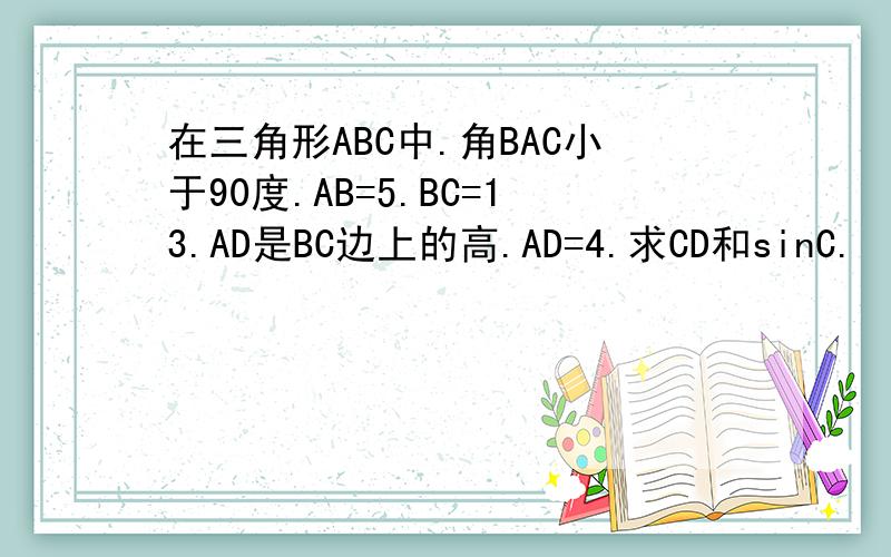 在三角形ABC中.角BAC小于90度.AB=5.BC=13.AD是BC边上的高.AD=4.求CD和sinC.