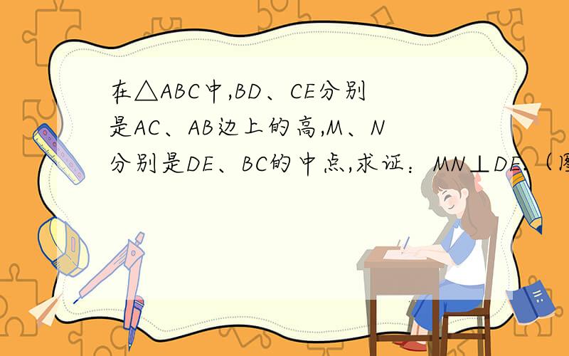 在△ABC中,BD、CE分别是AC、AB边上的高,M、N分别是DE、BC的中点,求证：MN⊥DE.（图不是很好请见谅!）今晚一定要有答案,回答完整的追加分!