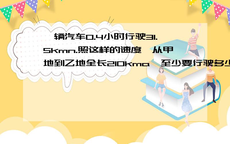 一辆汽车0.4小时行驶31.5kmn.照这样的速度,从甲地到乙地全长210kma,至少要行驶多少小时?