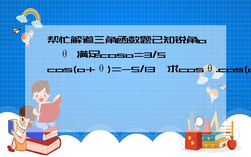 帮忙解道三角函数题已知锐角a,θ 满足cosa=3/5,cos(a+θ)=-5/13,求cosθ.cos(a/2)-sin(a/2)=根号下 1-sina,且a是第二象限角,则a/2是第几象限角?