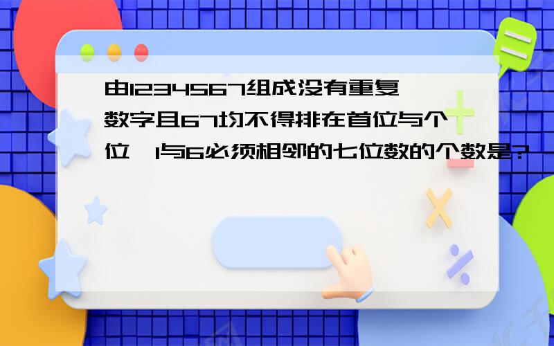 由1234567组成没有重复数字且67均不得排在首位与个位,1与6必须相邻的七位数的个数是?