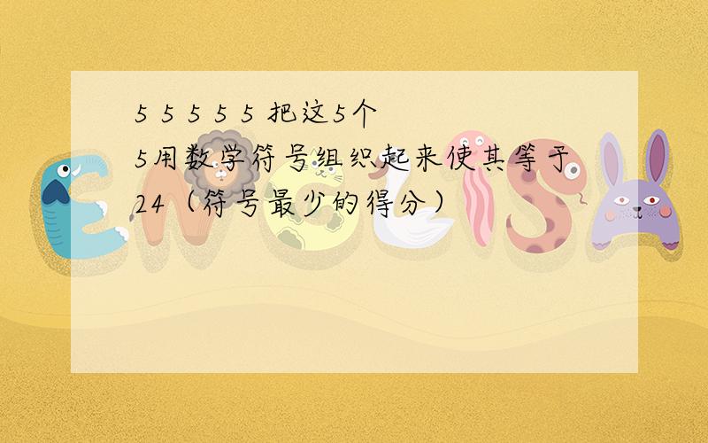 5 5 5 5 5 把这5个5用数学符号组织起来使其等于24（符号最少的得分）