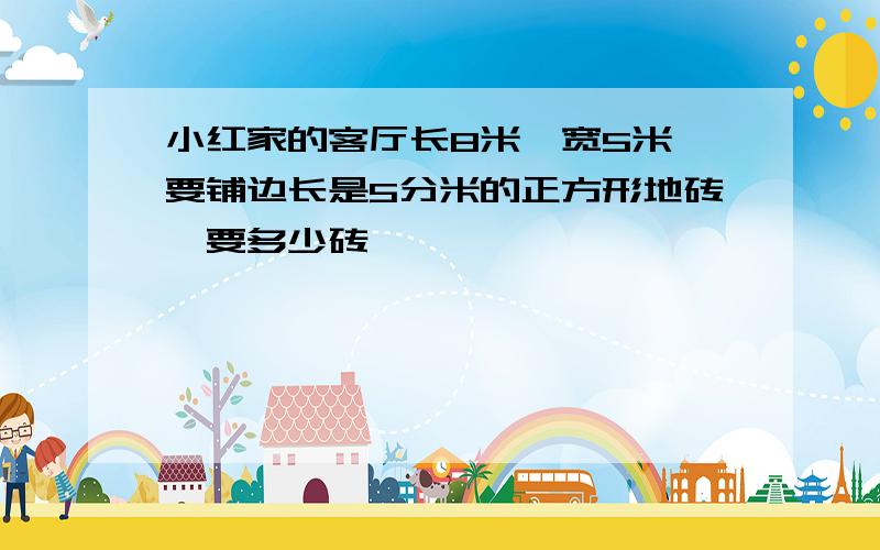 小红家的客厅长8米,宽5米,要铺边长是5分米的正方形地砖,要多少砖