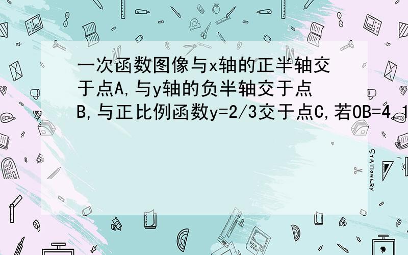 一次函数图像与x轴的正半轴交于点A,与y轴的负半轴交于点B,与正比例函数y=2/3交于点C,若OB=4,1.求一次函数的解析式.2.求a的坐标