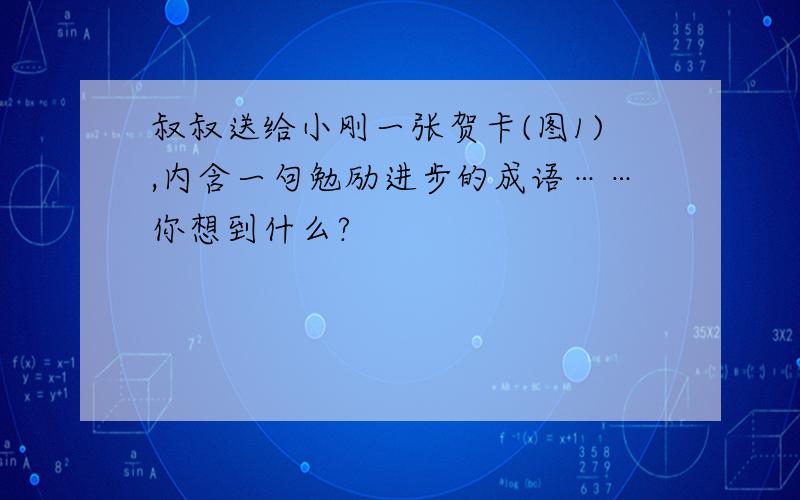 叔叔送给小刚一张贺卡(图1),内含一句勉励进步的成语……你想到什么?