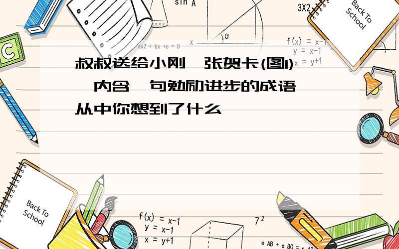 叔叔送给小刚一张贺卡(图1),内含一句勉励进步的成语……从中你想到了什么