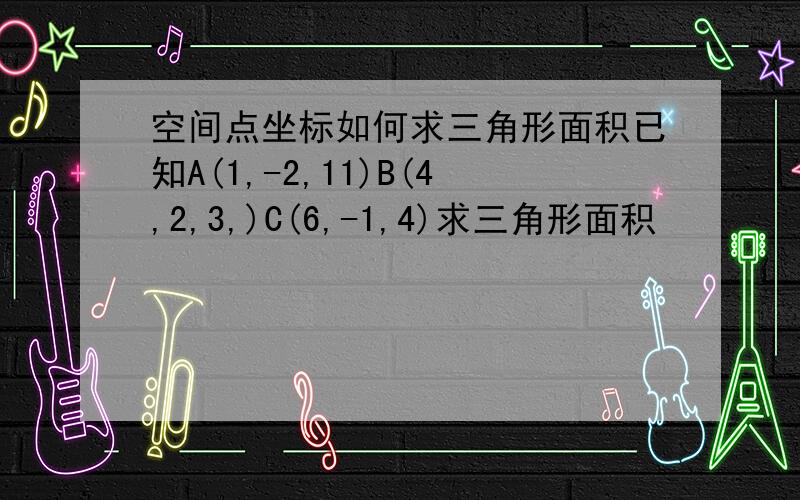 空间点坐标如何求三角形面积已知A(1,-2,11)B(4,2,3,)C(6,-1,4)求三角形面积