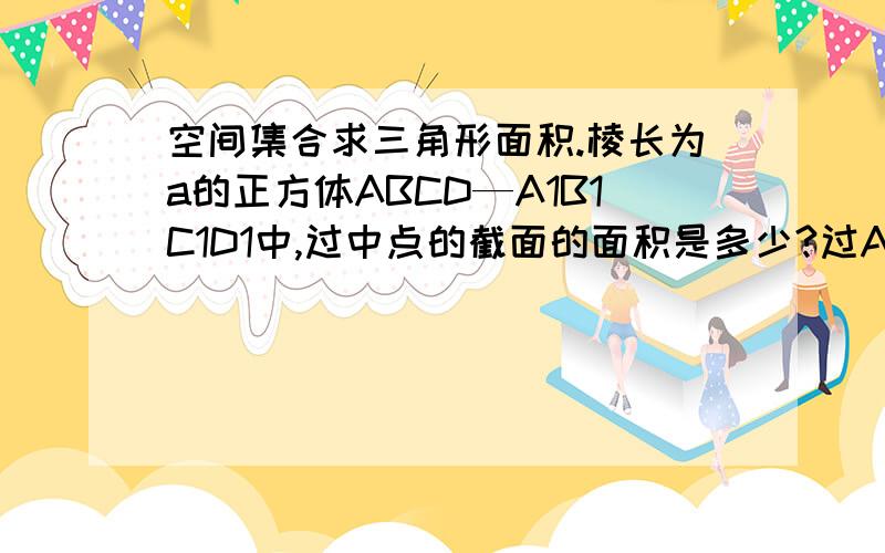 空间集合求三角形面积.棱长为a的正方体ABCD—A1B1C1D1中,过中点的截面的面积是多少?过AA1,A1B1,A1D1中点。