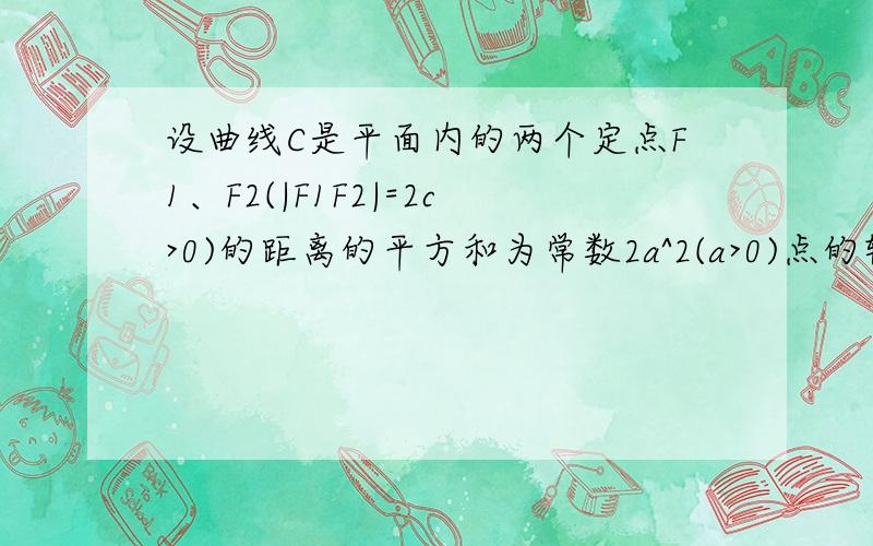 设曲线C是平面内的两个定点F1、F2(|F1F2|=2c>0)的距离的平方和为常数2a^2(a>0)点的轨迹,请研究曲线C,并给出常数a的几何意义.这是一道让人没有什么思路的题目OAQ