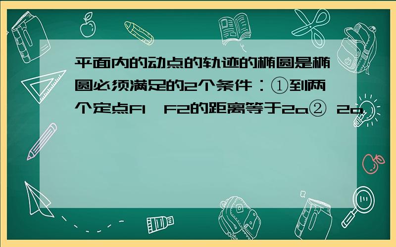 平面内的动点的轨迹的椭圆是椭圆必须满足的2个条件：①到两个定点F1、F2的距离等于2a② 2a>│F1F2│这①②的解释