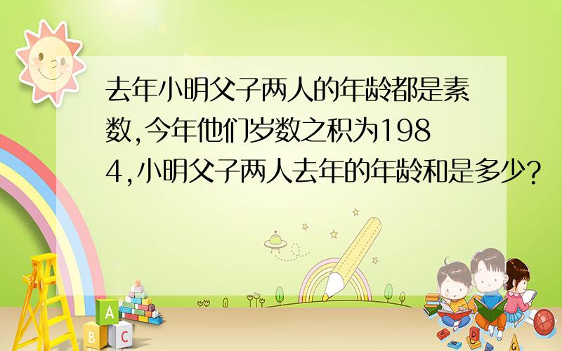 去年小明父子两人的年龄都是素数,今年他们岁数之积为1984,小明父子两人去年的年龄和是多少?