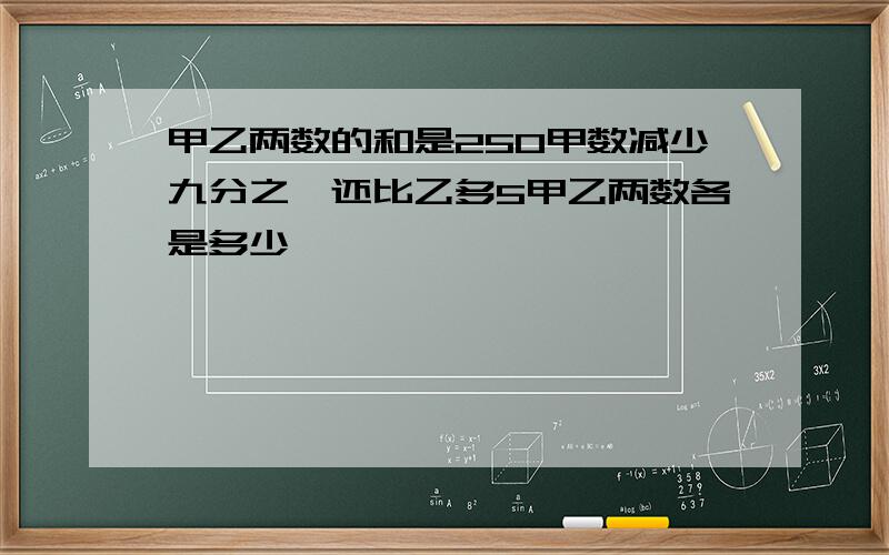 甲乙两数的和是250甲数减少九分之一还比乙多5甲乙两数各是多少